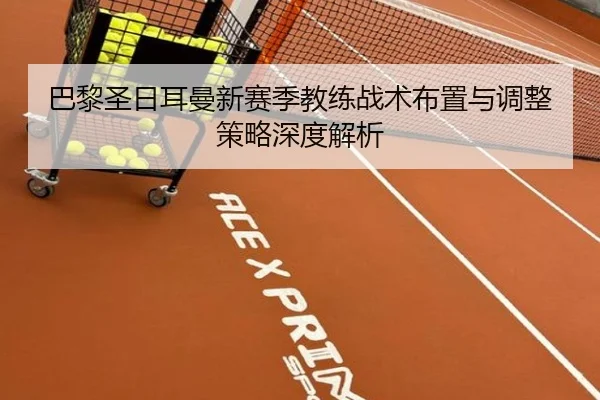 巴黎圣日耳曼新赛季教练战术布置与调整策略深度解析